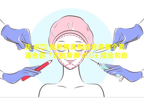 达 🦊 拉斯隆鼻和综合鼻哪个更适合你「达拉斯鼻 🐱 综合和自体肋骨鼻综合的区别」